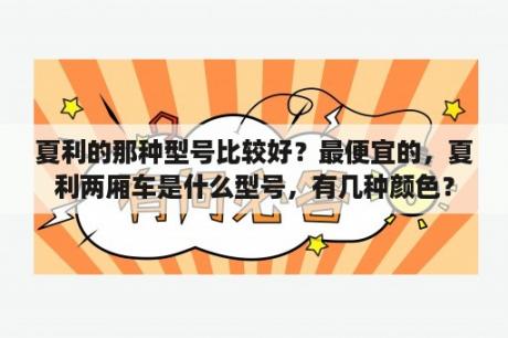 夏利的那种型号比较好？最便宜的，夏利两厢车是什么型号，有几种颜色？