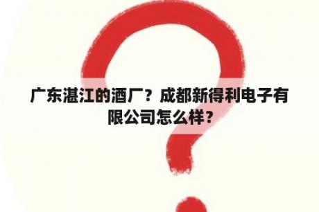 广东湛江的酒厂？成都新得利电子有限公司怎么样？