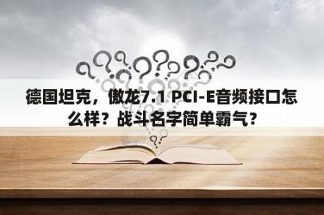 德国坦克，傲龙7.1 PCI-E音频接口怎么样？战斗名字简单霸气？