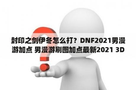 封印之剑伊冬怎么打？DNF2021男漫游加点 男漫游刷图加点最新2021 3DM网游