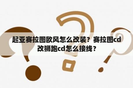 起亚赛拉图欧风怎么改装？赛拉图cd改狮跑cd怎么接线？