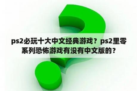 ps2必玩十大中文经典游戏？ps2里零系列恐怖游戏有没有中文版的？