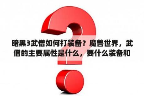 暗黑3武僧如何打装备？魔兽世界，武僧的主要属性是什么，要什么装备和武器，练奶呢？