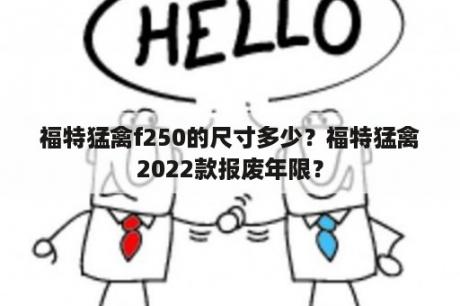 福特猛禽f250的尺寸多少？福特猛禽2022款报废年限？