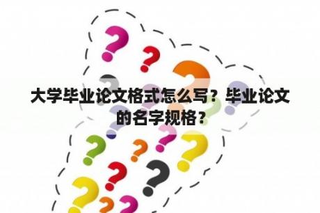 大学毕业论文格式怎么写？毕业论文的名字规格？