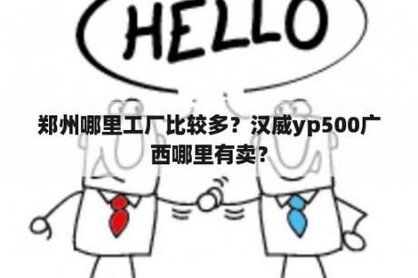 郑州哪里工厂比较多？汉威yp500广西哪里有卖？