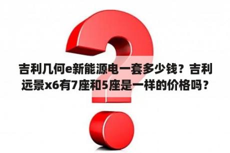 吉利几何e新能源电一套多少钱？吉利远景x6有7座和5座是一样的价格吗？