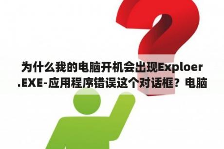 为什么我的电脑开机会出现Exploer.EXE-应用程序错误这个对话框？电脑会自己下载一些乱七八糟的软件，用电脑管家查杀能查出有木马病毒，杀毒后，再查杀就没有了，但是关机？