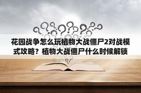 花园战争怎么玩植物大战僵尸2对战模式攻略？植物大战僵尸什么时候解锁花园？