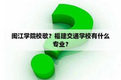 闽江学院校歌？福建交通学校有什么专业？