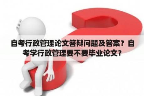 自考行政管理论文答辩问题及答案？自考学行政管理要不要毕业论文？