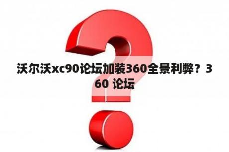 沃尔沃xc90论坛加装360全景利弊？360 论坛