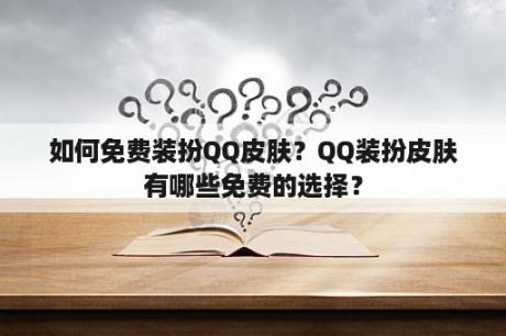 如何免费装扮QQ皮肤？QQ装扮皮肤有哪些免费的选择？