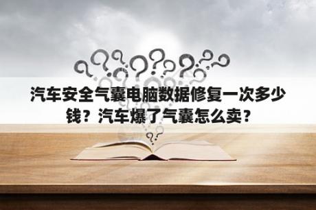 汽车安全气囊电脑数据修复一次多少钱？汽车爆了气囊怎么卖？