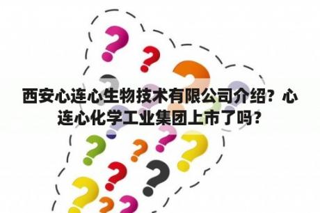 西安心连心生物技术有限公司介绍？心连心化学工业集团上市了吗？