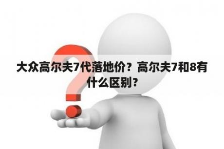 大众高尔夫7代落地价？高尔夫7和8有什么区别？