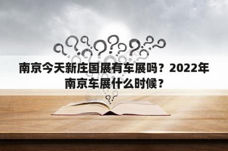 南京今天新庄国展有车展吗？2022年南京车展什么时候？