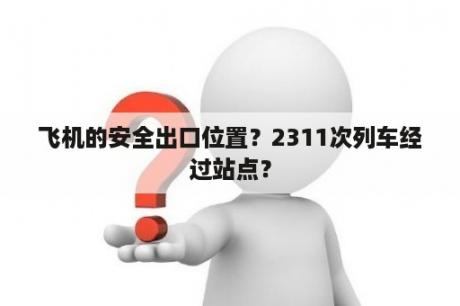 飞机的安全出口位置？2311次列车经过站点？