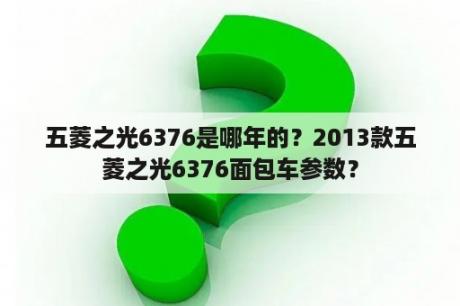 五菱之光6376是哪年的？2013款五菱之光6376面包车参数？