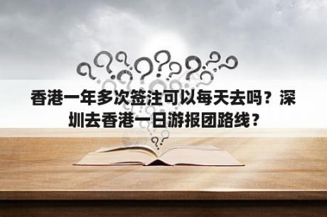 香港一年多次签注可以每天去吗？深圳去香港一日游报团路线？