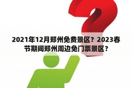 2021年12月郑州免费景区？2023春节期间郑州周边免门票景区？