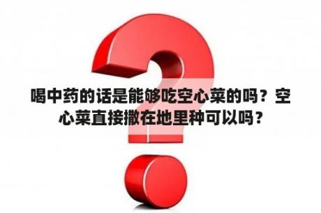 喝中药的话是能够吃空心菜的吗？空心菜直接撒在地里种可以吗？