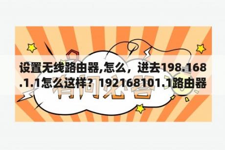 设置无线路由器,怎么，进去198.168.1.1怎么这样？192168101.1路由器设置入口？