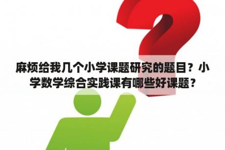 麻烦给我几个小学课题研究的题目？小学数学综合实践课有哪些好课题？