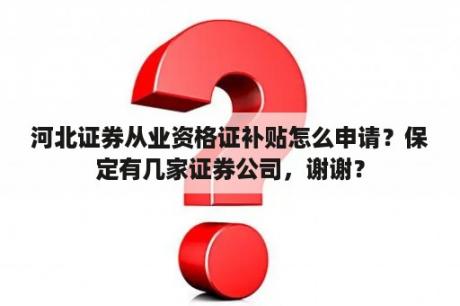 河北证券从业资格证补贴怎么申请？保定有几家证券公司，谢谢？