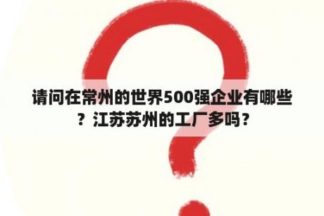 请问在常州的世界500强企业有哪些？江苏苏州的工厂多吗？