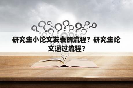 研究生小论文发表的流程？研究生论文通过流程？