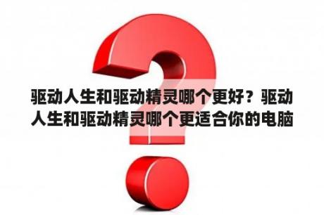 驱动人生和驱动精灵哪个更好？驱动人生和驱动精灵哪个更适合你的电脑驱动更新需求？