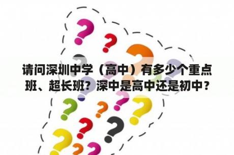 请问深圳中学（高中）有多少个重点班、超长班？深中是高中还是初中？