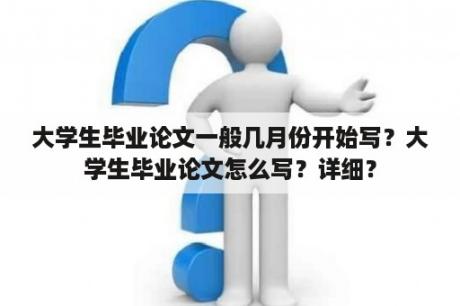 大学生毕业论文一般几月份开始写？大学生毕业论文怎么写？详细？