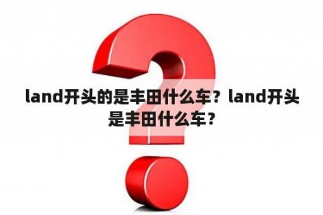 land开头的是丰田什么车？land开头是丰田什么车？