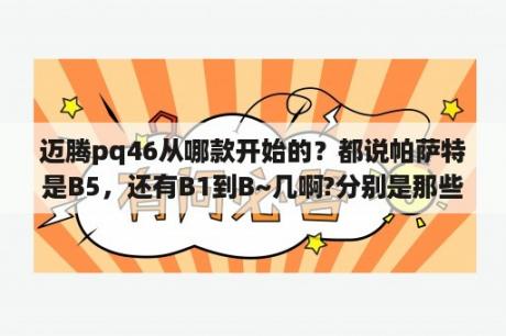 迈腾pq46从哪款开始的？都说帕萨特是B5，还有B1到B~几啊?分别是那些车？