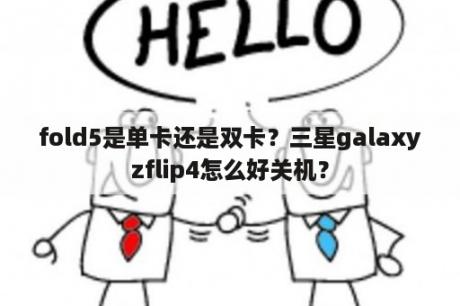 fold5是单卡还是双卡？三星galaxyzflip4怎么好关机？