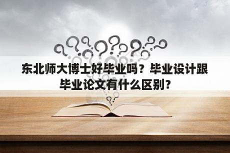 东北师大博士好毕业吗？毕业设计跟毕业论文有什么区别？