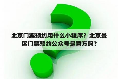 北京门票预约用什么小程序？北京景区门票预约公众号是官方吗？