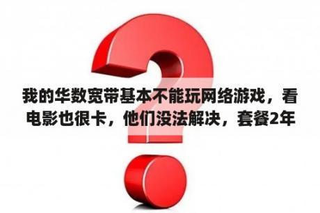 我的华数宽带基本不能玩网络游戏，看电影也很卡，他们没法解决，套餐2年啊，2年的青春啊，我该怎么退？傲盾网游加速器破解版