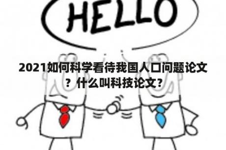 2021如何科学看待我国人口问题论文？什么叫科技论文？