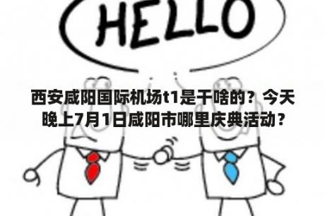 西安咸阳国际机场t1是干啥的？今天晚上7月1日咸阳市哪里庆典活动？