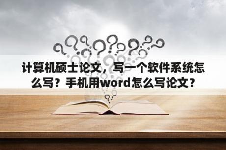 计算机硕士论文，写一个软件系统怎么写？手机用word怎么写论文？