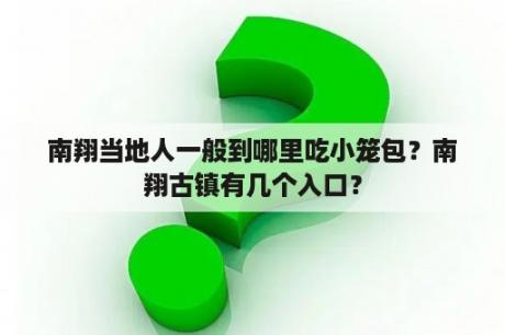 南翔当地人一般到哪里吃小笼包？南翔古镇有几个入口？