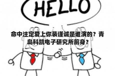 命中注定爱上你裴谨诚是谁演的？青岛科凯电子研究所前身？