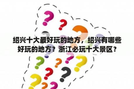 绍兴十大最好玩的地方，绍兴有哪些好玩的地方？浙江必玩十大景区？