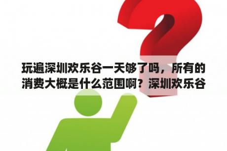 玩遍深圳欢乐谷一天够了吗，所有的消费大概是什么范围啊？深圳欢乐谷的门票是多少啊？