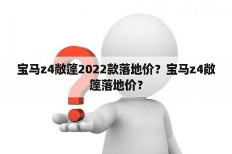 宝马z4敞篷2022款落地价？宝马z4敞篷落地价？