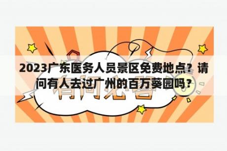 2023广东医务人员景区免费地点？请问有人去过广州的百万葵园吗？