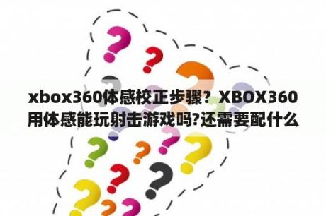 xbox360体感校正步骤？XBOX360用体感能玩射击游戏吗?还需要配什么东西？